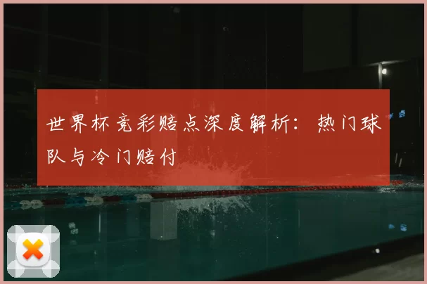 世界杯竞彩赔点深度解析:热门球队与冷门赔付