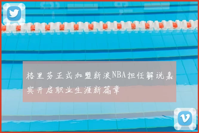 格里芬正式加盟新浪NBA担任解说嘉宾开启职业生涯新篇章