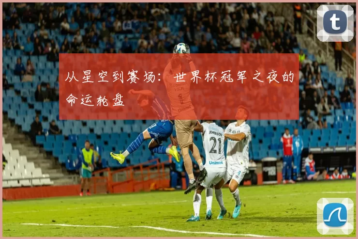 从星空到赛场：世界杯冠军之夜的命运轮盘