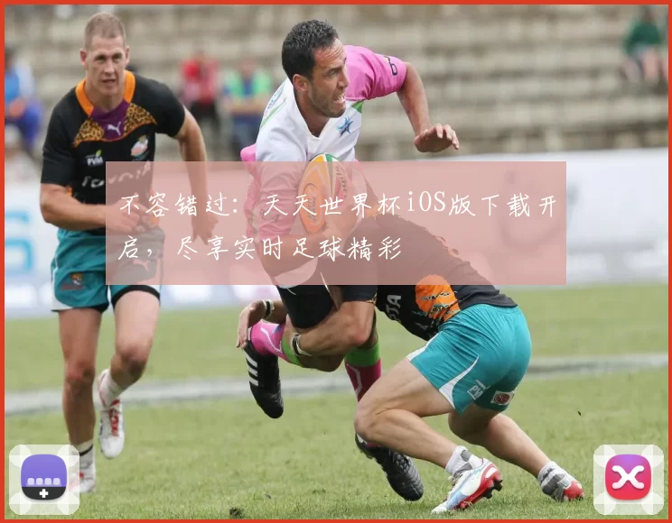 不容错过：天天世界杯iOS版下载开启，尽享实时足球精彩