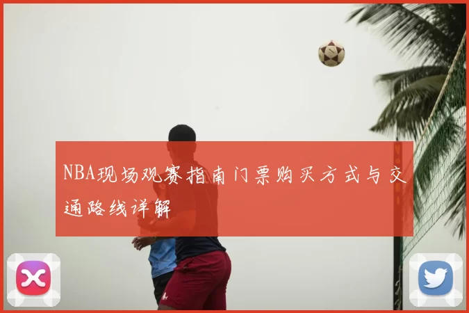 NBA现场观赛指南门票购买方式与交通路线详解