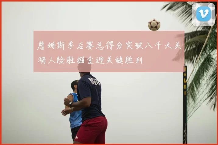 詹姆斯季后赛总得分突破八千大关湖人险胜掘金迎关键胜利