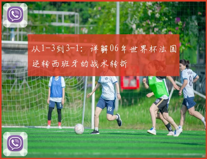从1-3到3-1:详解06年世界杯法国逆转西班牙的战术转折