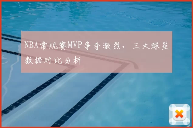 NBA常规赛MVP争夺激烈，三大球星数据对比分析