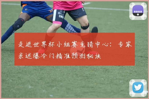 走进世界杯小组赛竞猜中心：专家亲述爆冷门精准预测秘诀