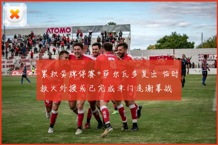 累积黄牌停赛+萨尔瓦多复出 临时救火外援或已完成津门虎谢幕战