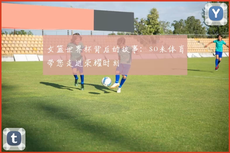 女篮世界杯背后的故事：so米体育带您走进荣耀时刻
