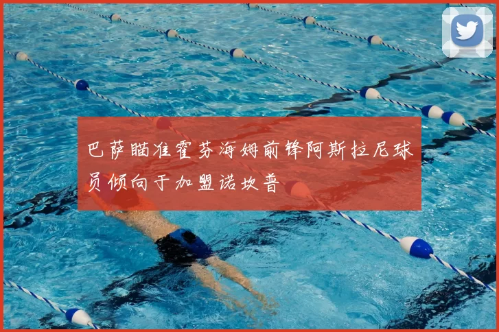 巴萨瞄准霍芬海姆前锋阿斯拉尼球员倾向于加盟诺坎普
