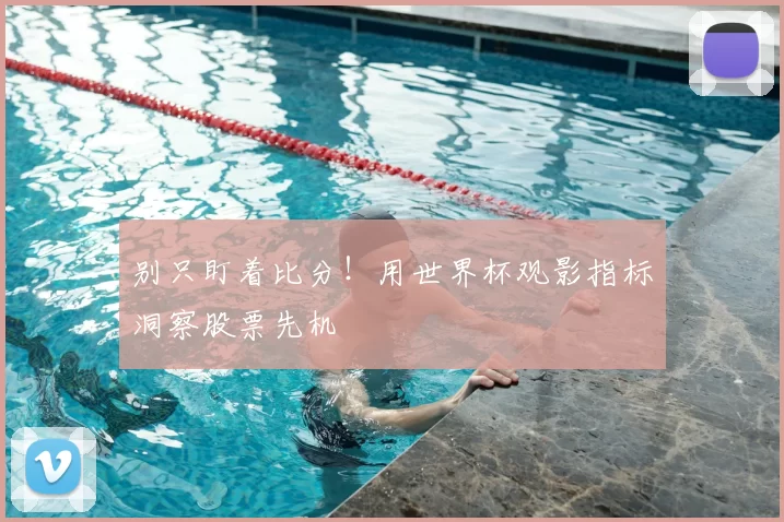 别只盯着比分!用世界杯观影指标洞察股票先机