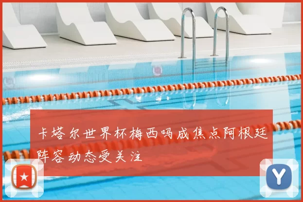 卡塔尔世界杯梅西吗成焦点阿根廷阵容动态受关注