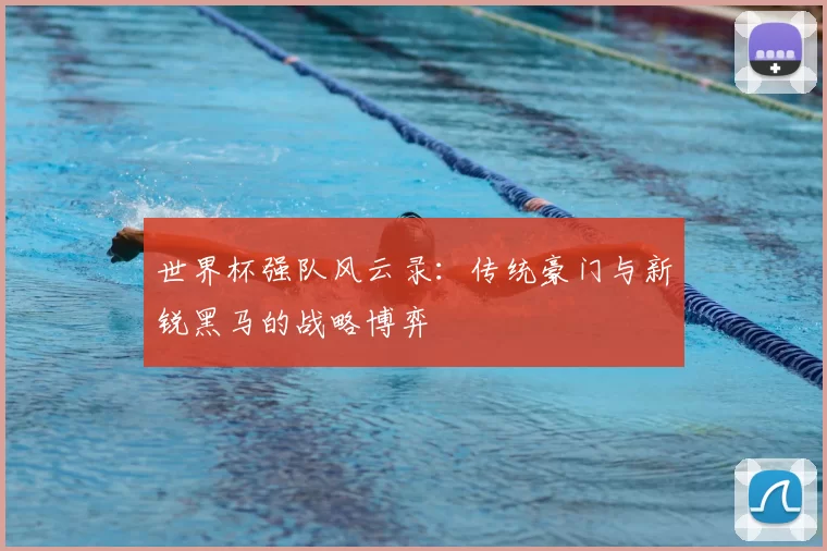 世界杯强队风云录:传统豪门与新锐黑马的战略博弈