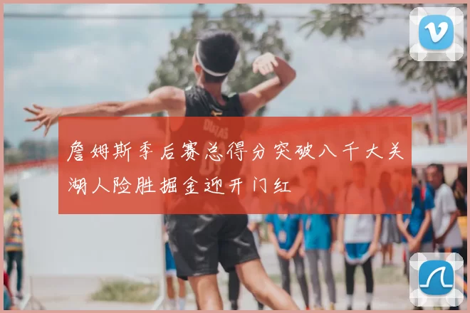 詹姆斯季后赛总得分突破八千大关湖人险胜掘金迎开门红