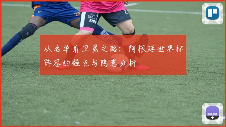 从名单看卫冕之路：阿根廷世界杯阵容的强点与隐患分析