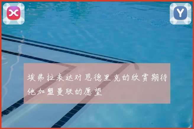 埃弗拉表达对恩德里克的欣赏期待他加盟曼联的愿望