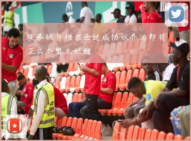 埃弗顿与切尔西达成协议乔治即将正式加盟太妃糖