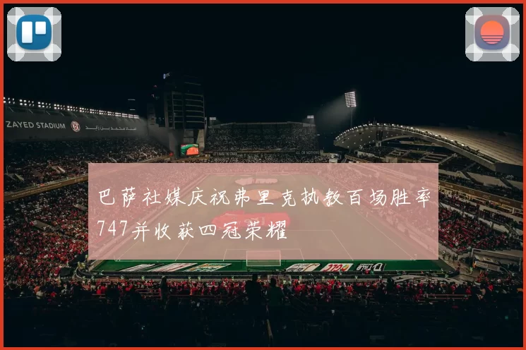 巴萨社媒庆祝弗里克执教百场胜率747并收获四冠荣耀