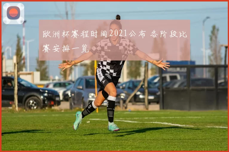 欧洲杯赛程时间2021公布 各阶段比赛安排一览