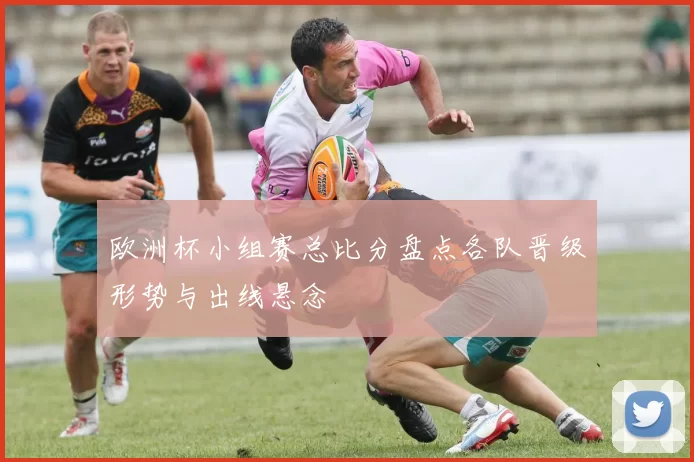 欧洲杯小组赛总比分盘点各队晋级形势与出线悬念