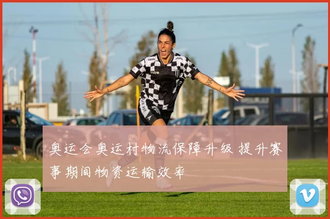 奥运会奥运村物流保障升级 提升赛事期间物资运输效率