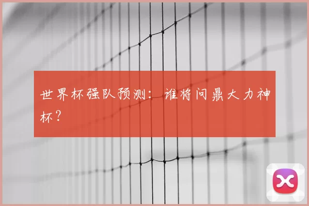 世界杯强队预测：谁将问鼎大力神杯？