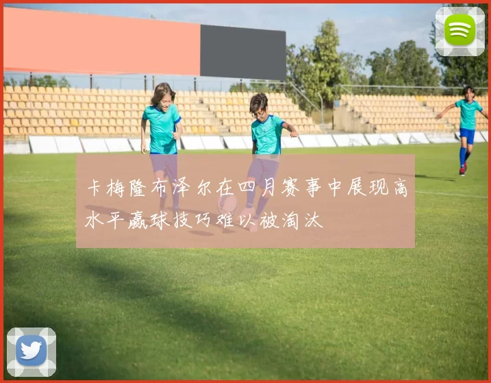 卡梅隆布泽尔在四月赛事中展现高水平赢球技巧难以被淘汰