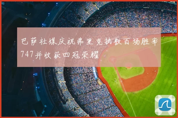 巴萨社媒庆祝弗里克执教百场胜率747并收获四冠荣耀
