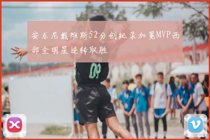 安东尼戴维斯52分创纪录加冕MVP西部全明星逆转取胜