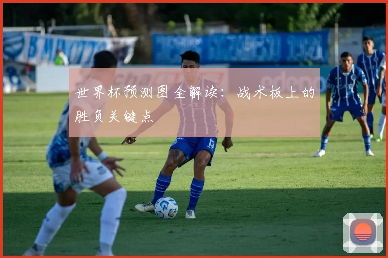 世界杯预测图全解读:战术板上的胜负关键点