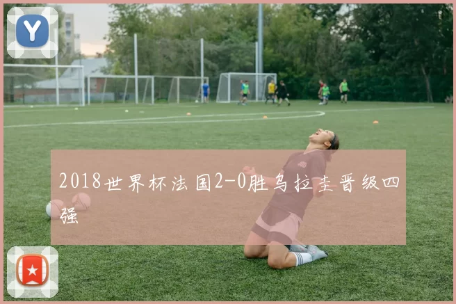 2018世界杯法国2-0胜乌拉圭晋级四强
