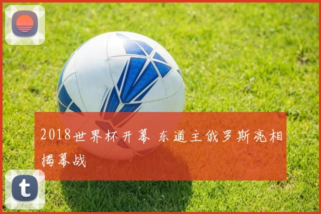 2018世界杯开幕 东道主俄罗斯亮相揭幕战