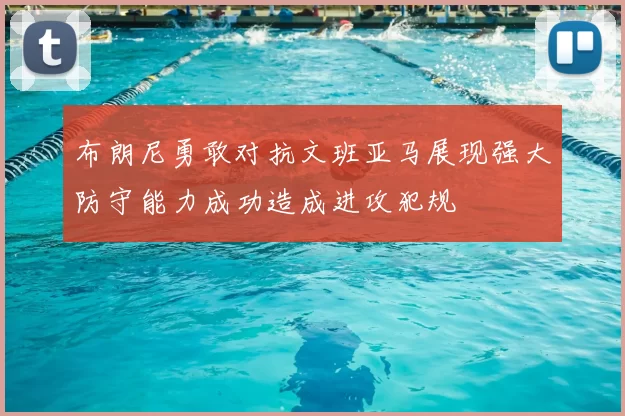 布朗尼勇敢对抗文班亚马展现强大防守能力成功造成进攻犯规