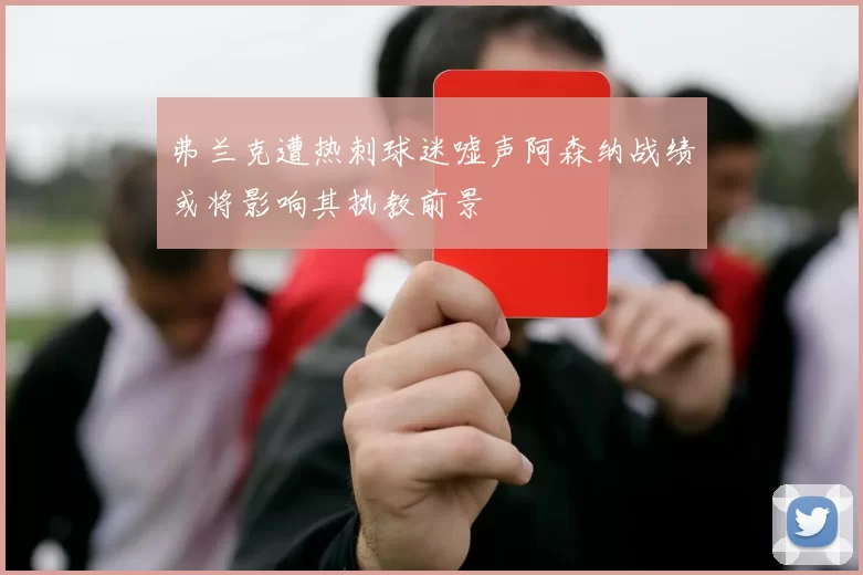 弗兰克遭热刺球迷嘘声阿森纳战绩或将影响其执教前景
