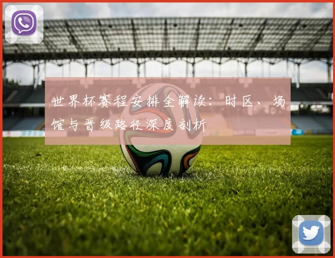 世界杯赛程安排全解读:时区、场馆与晋级路径深度剖析