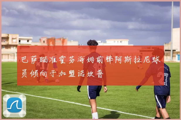 巴萨瞄准霍芬海姆前锋阿斯拉尼球员倾向于加盟诺坎普