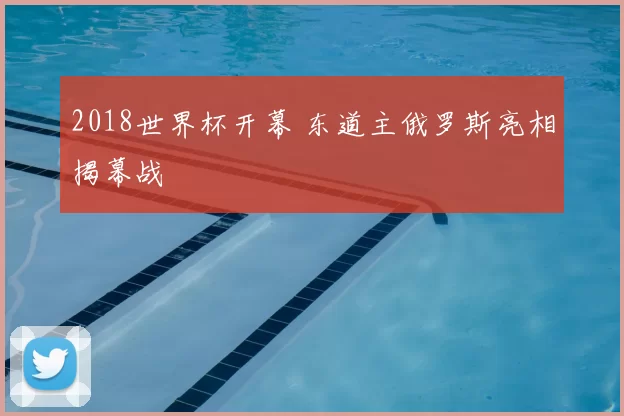 2018世界杯开幕 东道主俄罗斯亮相揭幕战