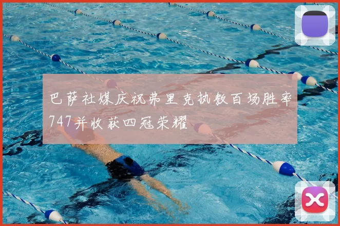 巴萨社媒庆祝弗里克执教百场胜率747并收获四冠荣耀