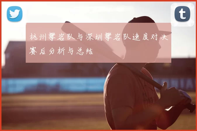 杭州攀岩队与深圳攀岩队速度对决赛后分析与总结