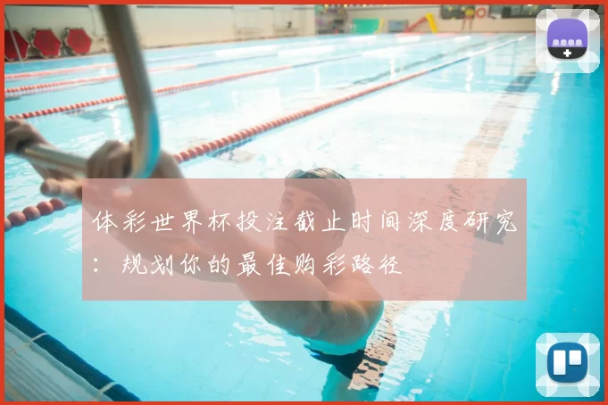 体彩世界杯投注截止时间深度研究:规划你的最佳购彩路径