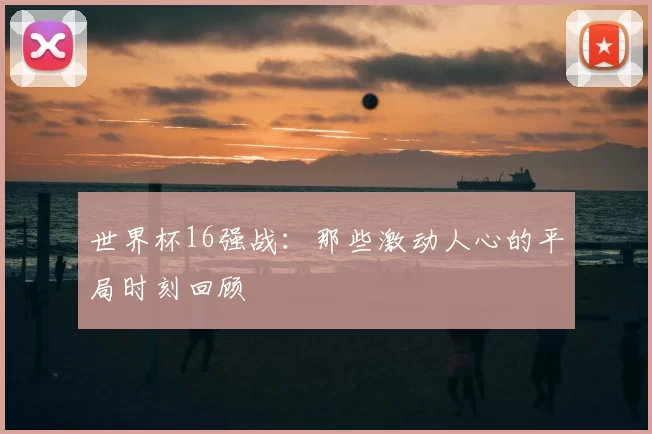 世界杯16强战:那些激动人心的平局时刻回顾