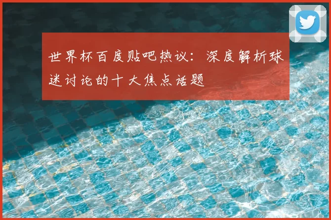 世界杯百度贴吧热议:深度解析球迷讨论的十大焦点话题