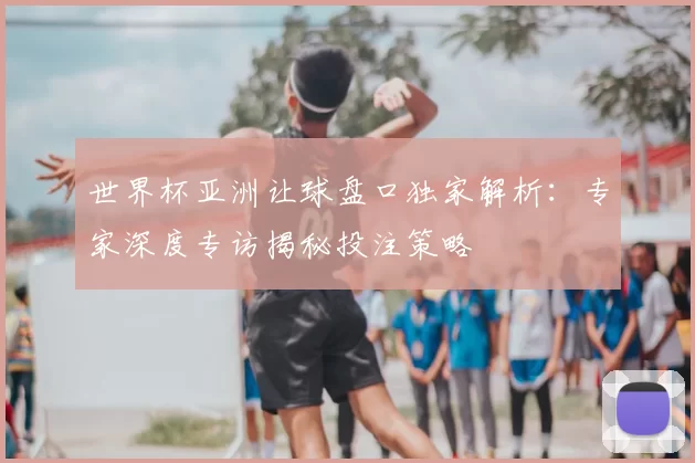 世界杯亚洲让球盘口独家解析:专家深度专访揭秘投注策略