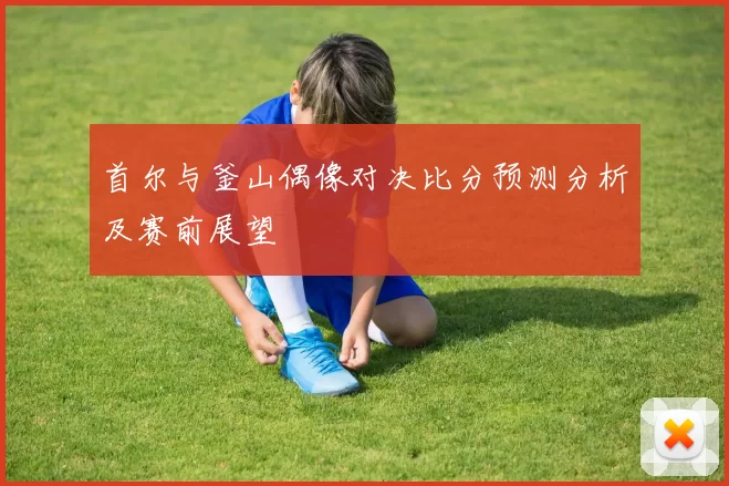 首尔与釜山偶像对决比分预测分析及赛前展望