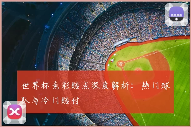 世界杯竞彩赔点深度解析:热门球队与冷门赔付