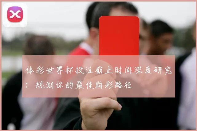 体彩世界杯投注截止时间深度研究：规划你的最佳购彩路径