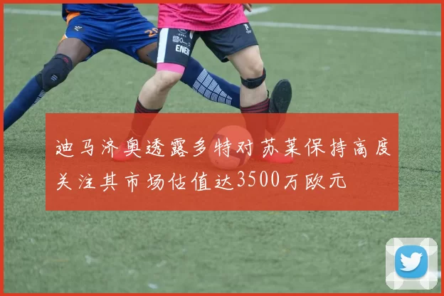 迪马济奥透露多特对苏莱保持高度关注其市场估值达3500万欧元
