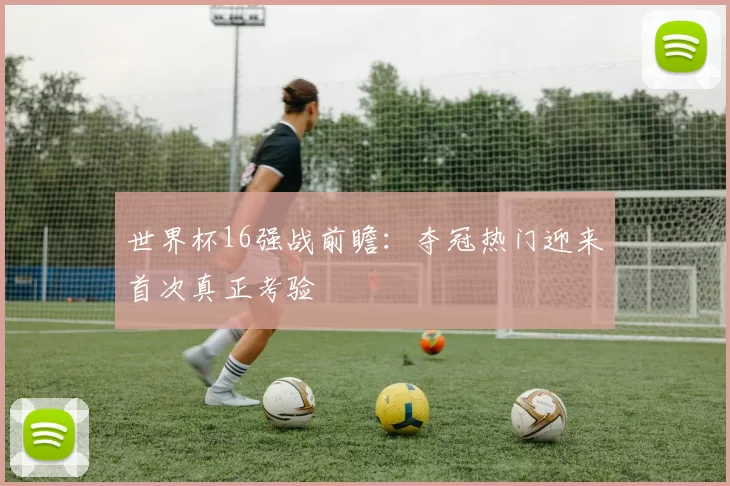 世界杯16强战前瞻：夺冠热门迎来首次真正考验
