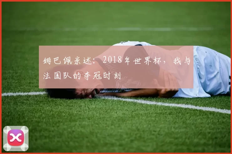 姆巴佩亲述:2018年世界杯,我与法国队的夺冠时刻