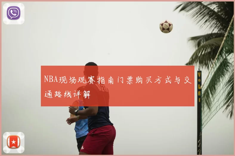 NBA现场观赛指南门票购买方式与交通路线详解