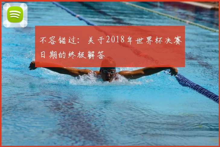 不容错过:关于2018年世界杯决赛日期的终极解答