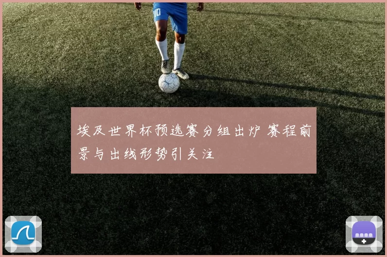 埃及世界杯预选赛分组出炉 赛程前景与出线形势引关注